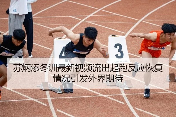 苏炳添冬训最新视频流出起跑反应恢复情况引发外界期待