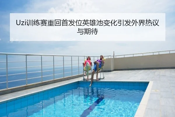 Uzi训练赛重回首发位英雄池变化引发外界热议与期待