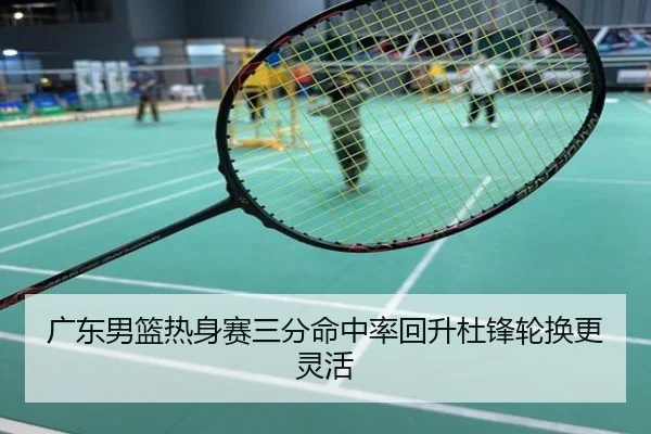 广东男篮热身赛三分命中率回升杜锋轮换更灵活