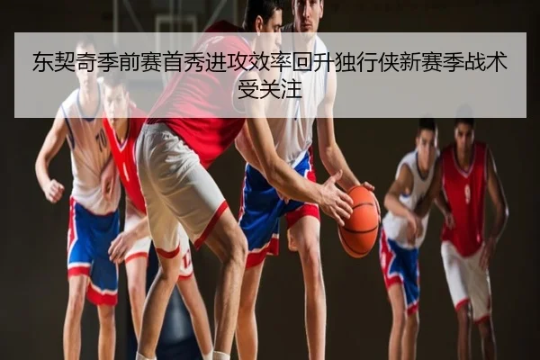 东契奇季前赛首秀进攻效率回升独行侠新赛季战术受关注